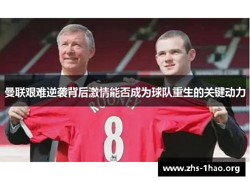 曼联艰难逆袭背后激情能否成为球队重生的关键动力 曼联艰难逆袭背后激情能否成为球队重生的关键动力
