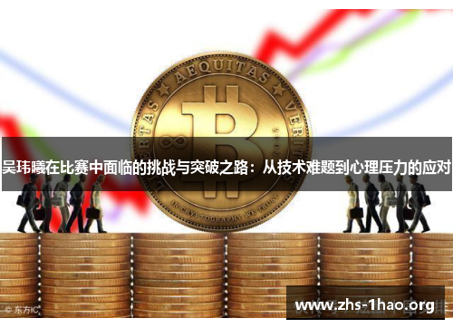 吴玮曦在比赛中面临的挑战与突破之路:从技术难题到心理压力的应对 吴玮曦在比赛中面临的挑战与突破之路:从技术难题到心理压力的应对