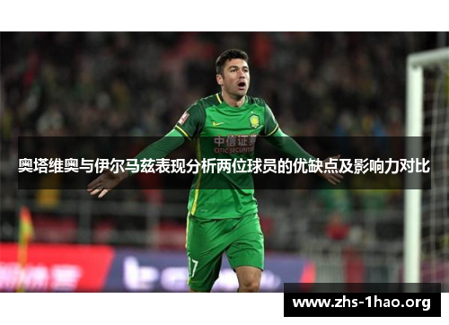 奥塔维奥与伊尔马兹表现分析两位球员的优缺点及影响力对比 奥塔维奥与伊尔马兹表现分析两位球员的优缺点及影响力对比