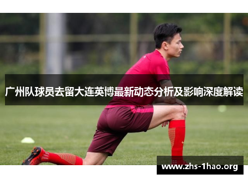 广州队球员去留大连英博最新动态分析及影响深度解读 广州队球员去留大连英博最新动态分析及影响深度解读