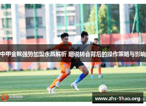 中甲金靴强势加盟永昌解析 细说转会背后的操作策略与影响 中甲金靴强势加盟永昌解析 细说转会背后的操作策略与影响
