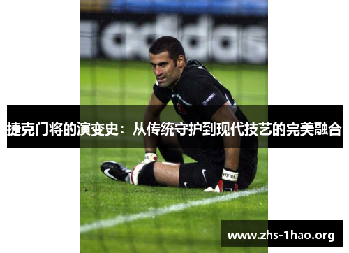 捷克门将的演变史:从传统守护到现代技艺的完美融合 捷克门将的演变史:从传统守护到现代技艺的完美融合