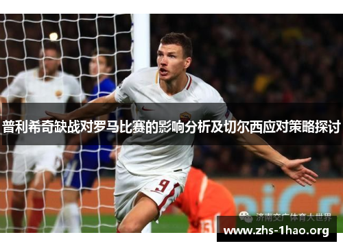 普利希奇缺战对罗马比赛的影响分析及切尔西应对策略探讨 普利希奇缺战对罗马比赛的影响分析及切尔西应对策略探讨