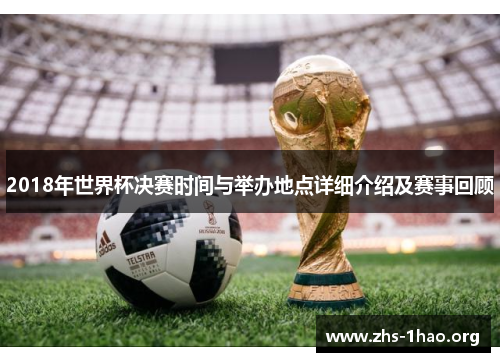 2018年世界杯决赛时间与举办地点详细介绍及赛事回顾 2018年世界杯决赛时间与举办地点详细介绍及赛事回顾