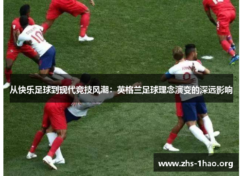 从快乐足球到现代竞技风潮:英格兰足球理念演变的深远影响 从快乐足球到现代竞技风潮:英格兰足球理念演变的深远影响