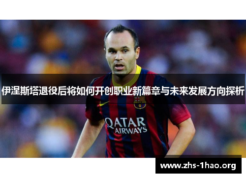 伊涅斯塔退役后将如何开创职业新篇章与未来发展方向探析 伊涅斯塔退役后将如何开创职业新篇章与未来发展方向探析