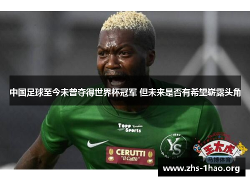 中国足球至今未曾夺得世界杯冠军 但未来是否有希望崭露头角 中国足球至今未曾夺得世界杯冠军 但未来是否有希望崭露头角