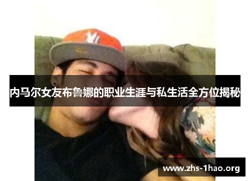 内马尔女友布鲁娜的职业生涯与私生活全方位揭秘 内马尔女友布鲁娜的职业生涯与私生活全方位揭秘