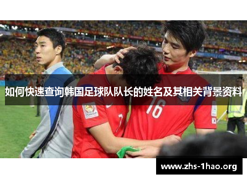如何快速查询韩国足球队队长的姓名及其相关背景资料 如何快速查询韩国足球队队长的姓名及其相关背景资料