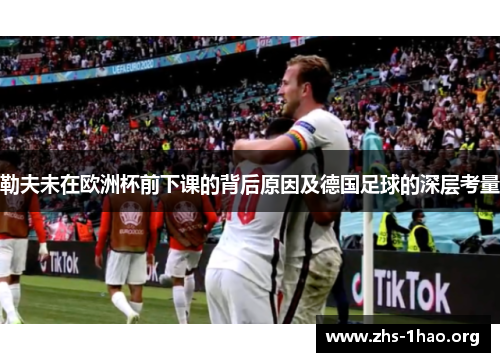 勒夫未在欧洲杯前下课的背后原因及德国足球的深层考量 勒夫未在欧洲杯前下课的背后原因及德国足球的深层考量