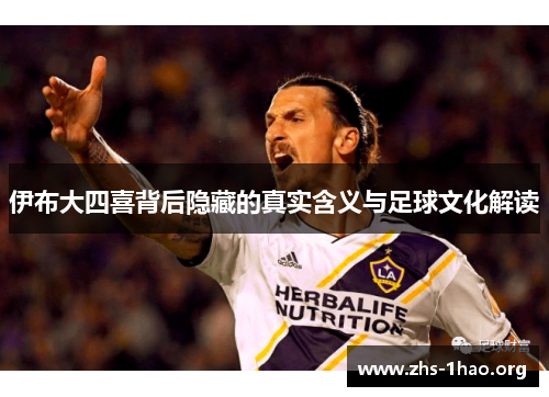 伊布大四喜背后隐藏的真实含义与足球文化解读 伊布大四喜背后隐藏的真实含义与足球文化解读