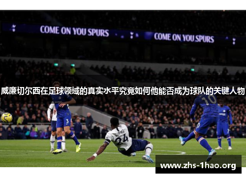 威廉切尔西在足球领域的真实水平究竟如何他能否成为球队的关键人物 威廉切尔西在足球领域的真实水平究竟如何他能否成为球队的关键人物
