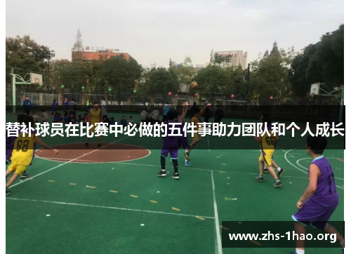 替补球员在比赛中必做的五件事助力团队和个人成长
