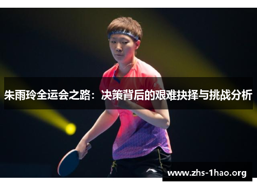 朱雨玲全运会之路:决策背后的艰难抉择与挑战分析 朱雨玲全运会之路:决策背后的艰难抉择与挑战分析