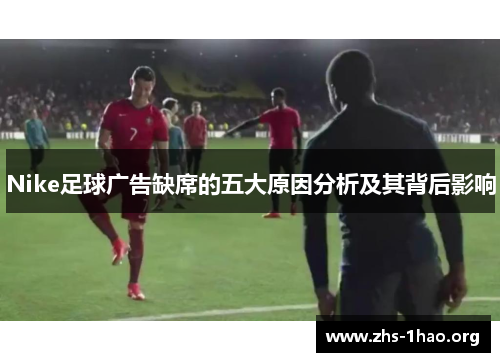 Nike足球广告缺席的五大原因分析及其背后影响 Nike足球广告缺席的五大原因分析及其背后影响
