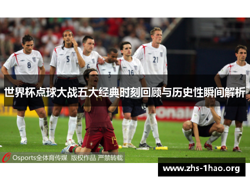 世界杯点球大战五大经典时刻回顾与历史性瞬间解析 世界杯点球大战五大经典时刻回顾与历史性瞬间解析