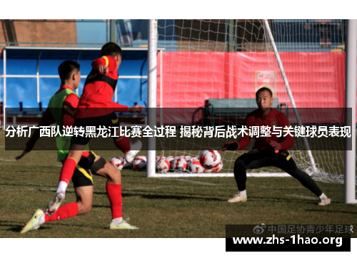 分析广西队逆转黑龙江比赛全过程 揭秘背后战术调整与关键球员表现 分析广西队逆转黑龙江比赛全过程 揭秘背后战术调整与关键球员表现