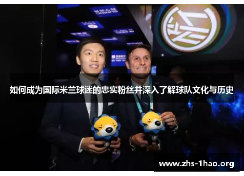 如何成为国际米兰球迷的忠实粉丝并深入了解球队文化与历史 如何成为国际米兰球迷的忠实粉丝并深入了解球队文化与历史