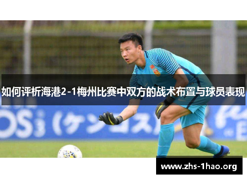 如何评析海港2-1梅州比赛中双方的战术布置与球员表现