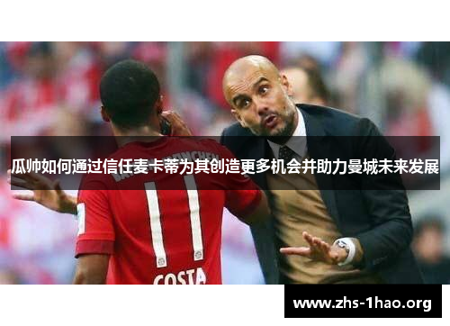 瓜帅如何通过信任麦卡蒂为其创造更多机会并助力曼城未来发展 瓜帅如何通过信任麦卡蒂为其创造更多机会并助力曼城未来发展
