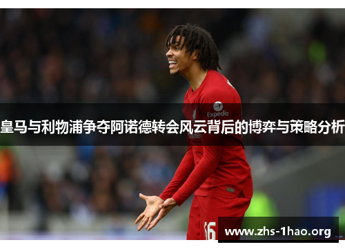 皇马与利物浦争夺阿诺德转会风云背后的博弈与策略分析 皇马与利物浦争夺阿诺德转会风云背后的博弈与策略分析
