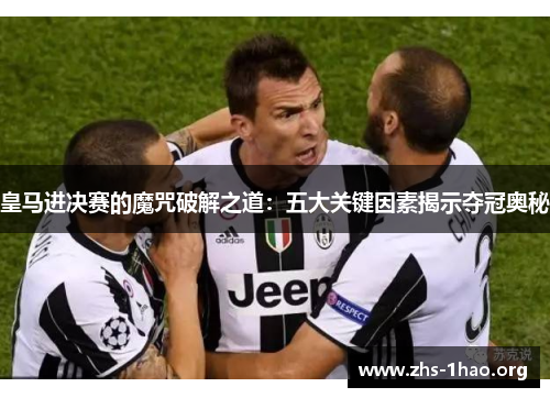 皇马进决赛的魔咒破解之道:五大关键因素揭示夺冠奥秘 皇马进决赛的魔咒破解之道:五大关键因素揭示夺冠奥秘