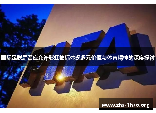 国际足联是否应允许彩虹袖标体现多元价值与体育精神的深度探讨 国际足联是否应允许彩虹袖标体现多元价值与体育精神的深度探讨