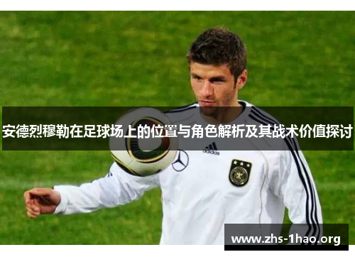 安德烈穆勒在足球场上的位置与角色解析及其战术价值探讨 安德烈穆勒在足球场上的位置与角色解析及其战术价值探讨