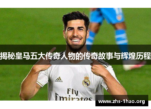 揭秘皇马五大传奇人物的传奇故事与辉煌历程 揭秘皇马五大传奇人物的传奇故事与辉煌历程