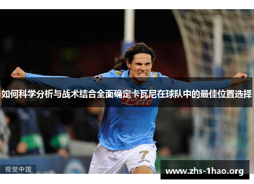 如何科学分析与战术结合全面确定卡瓦尼在球队中的最佳位置选择 如何科学分析与战术结合全面确定卡瓦尼在球队中的最佳位置选择