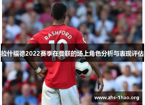 拉什福德2022赛季在曼联的场上角色分析与表现评估 拉什福德2022赛季在曼联的场上角色分析与表现评估