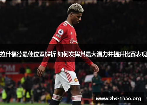 拉什福德最佳位置解析 如何发挥其最大潜力并提升比赛表现 拉什福德最佳位置解析 如何发挥其最大潜力并提升比赛表现