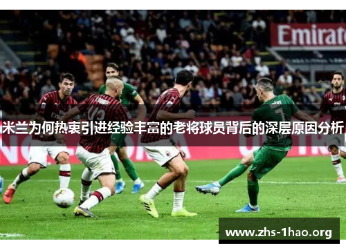 米兰为何热衷引进经验丰富的老将球员背后的深层原因分析 米兰为何热衷引进经验丰富的老将球员背后的深层原因分析