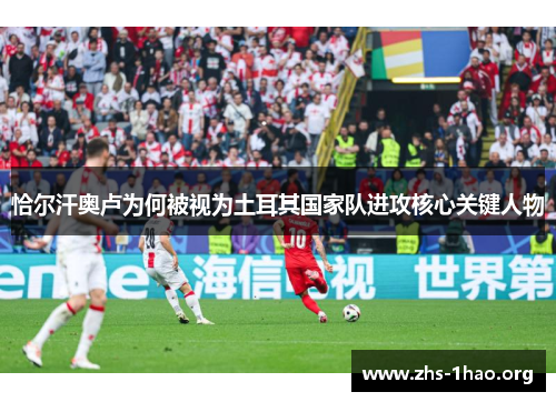 恰尔汗奥卢为何被视为土耳其国家队进攻核心关键人物 恰尔汗奥卢为何被视为土耳其国家队进攻核心关键人物