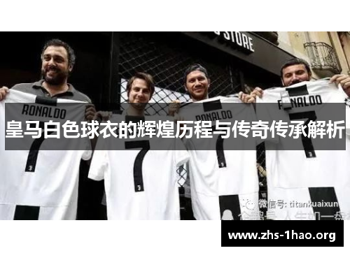 皇马白色球衣的辉煌历程与传奇传承解析