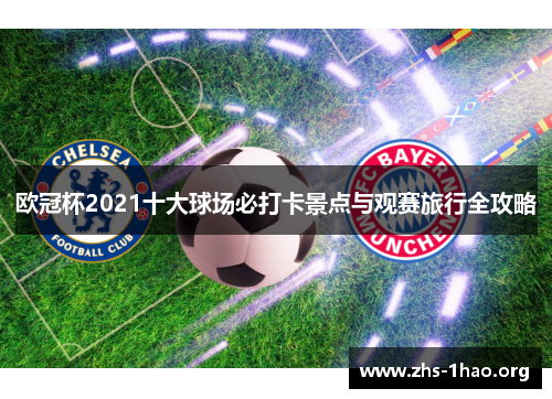 欧冠杯2021十大球场必打卡景点与观赛旅行全攻略 欧冠杯2021十大球场必打卡景点与观赛旅行全攻略