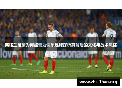 英格兰足球为何被誉为快乐足球探析其背后的文化与战术风格 英格兰足球为何被誉为快乐足球探析其背后的文化与战术风格