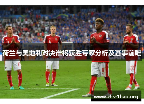 荷兰与奥地利对决谁将获胜专家分析及赛事前瞻 荷兰与奥地利对决谁将获胜专家分析及赛事前瞻