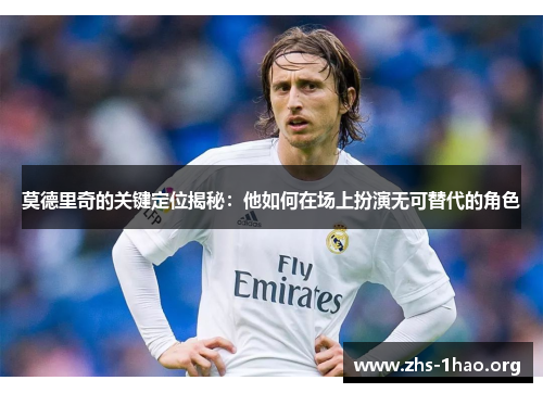 莫德里奇的关键定位揭秘:他如何在场上扮演无可替代的角色 莫德里奇的关键定位揭秘:他如何在场上扮演无可替代的角色