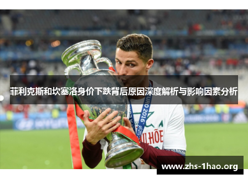 菲利克斯和坎塞洛身价下跌背后原因深度解析与影响因素分析 菲利克斯和坎塞洛身价下跌背后原因深度解析与影响因素分析