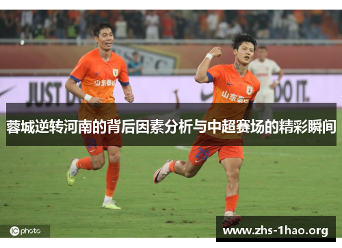 蓉城逆转河南的背后因素分析与中超赛场的精彩瞬间 蓉城逆转河南的背后因素分析与中超赛场的精彩瞬间