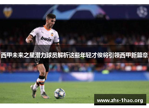 西甲未来之星潜力球员解析这些年轻才俊将引领西甲新篇章 西甲未来之星潜力球员解析这些年轻才俊将引领西甲新篇章