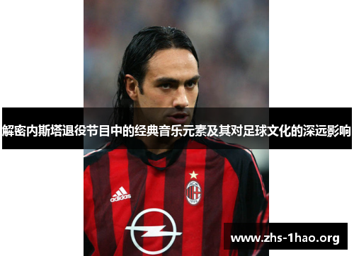 解密内斯塔退役节目中的经典音乐元素及其对足球文化的深远影响 解密内斯塔退役节目中的经典音乐元素及其对足球文化的深远影响