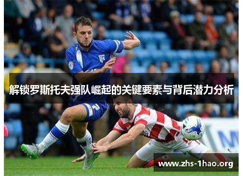 解锁罗斯托夫强队崛起的关键要素与背后潜力分析 解锁罗斯托夫强队崛起的关键要素与背后潜力分析