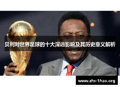 贝利对世界足球的十大深远影响及其历史意义解析 贝利对世界足球的十大深远影响及其历史意义解析