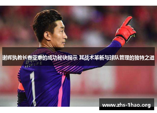 谢晖执教长春亚泰的成功秘诀揭示 其战术革新与球队管理的独特之道 谢晖执教长春亚泰的成功秘诀揭示 其战术革新与球队管理的独特之道