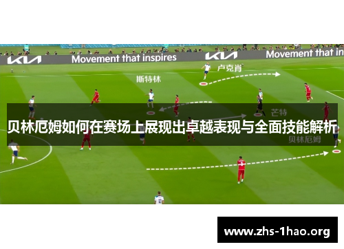 贝林厄姆如何在赛场上展现出卓越表现与全面技能解析 贝林厄姆如何在赛场上展现出卓越表现与全面技能解析
