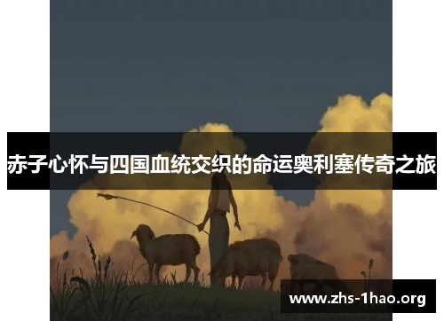 赤子心怀与四国血统交织的命运奥利塞传奇之旅