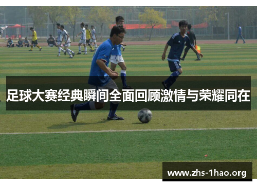 足球大赛经典瞬间全面回顾激情与荣耀同在 足球大赛经典瞬间全面回顾激情与荣耀同在