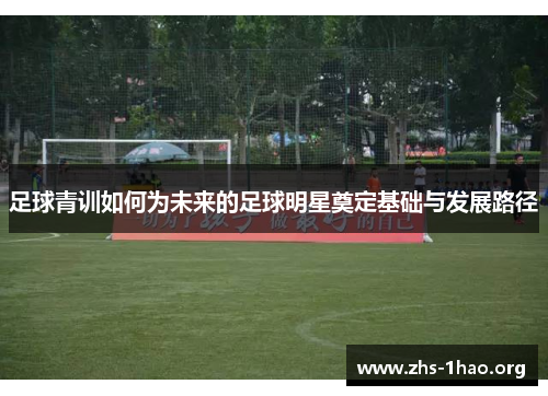 足球青训如何为未来的足球明星奠定基础与发展路径 足球青训如何为未来的足球明星奠定基础与发展路径